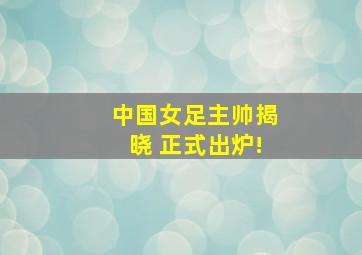 中国女足主帅揭晓 正式出炉!